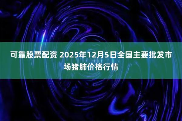 可靠股票配资 2025年12月5日全国主要批发市场猪肺价格行情