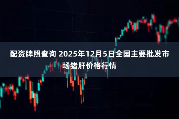 配资牌照查询 2025年12月5日全国主要批发市场猪肝价格行情