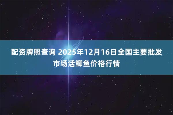 配资牌照查询 2025年12月16日全国主要批发市场活鲫鱼价格行情