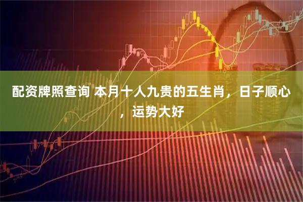 配资牌照查询 本月十人九贵的五生肖，日子顺心，运势大好