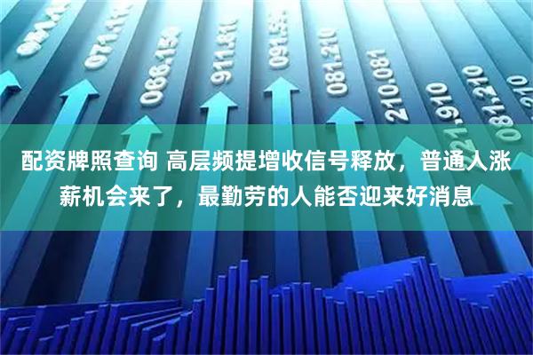 配资牌照查询 高层频提增收信号释放，普通人涨薪机会来了，最勤劳的人能否迎来好消息
