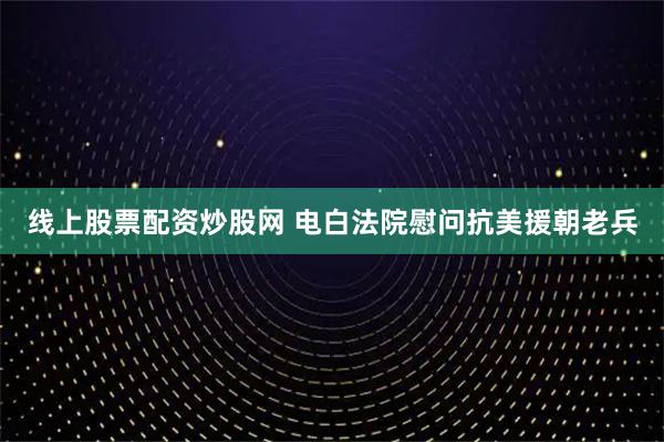 线上股票配资炒股网 电白法院慰问抗美援朝老兵