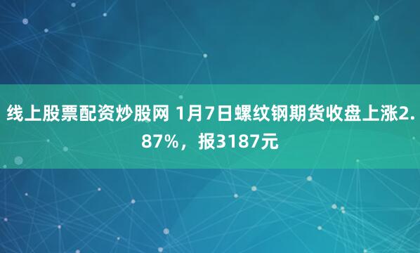 线上股票配资炒股网 1月7日螺纹钢期货收盘上涨2.87%，报3187元