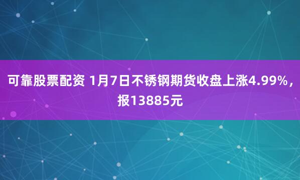 可靠股票配资 1月7日不锈钢期货收盘上涨4.99%，报13885元