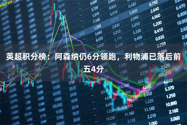 英超积分榜：阿森纳仍6分领跑，利物浦已落后前五4分