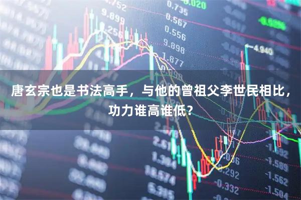 唐玄宗也是书法高手，与他的曾祖父李世民相比，功力谁高谁低？