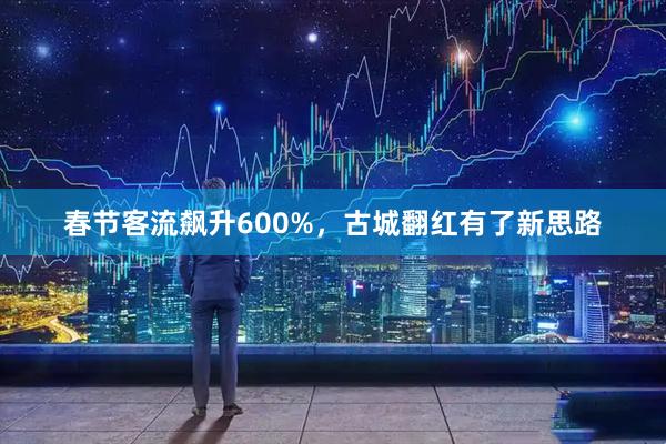 春节客流飙升600%，古城翻红有了新思路