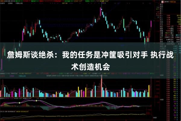 詹姆斯谈绝杀:我的任务是冲筐吸引对手 执行战术创造机会