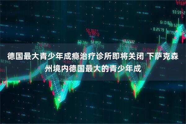德国最大青少年成瘾治疗诊所即将关闭 下萨克森州境内德国最大的青少年成