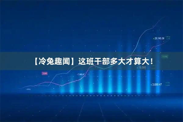 【冷兔趣闻】这班干部多大才算大！