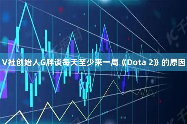V社创始人G胖谈每天至少来一局《Dota 2》的原因
