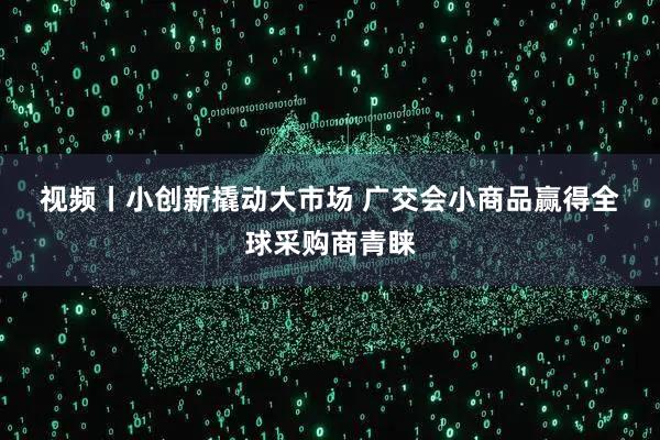 视频丨小创新撬动大市场 广交会小商品赢得全球采购商青睐
