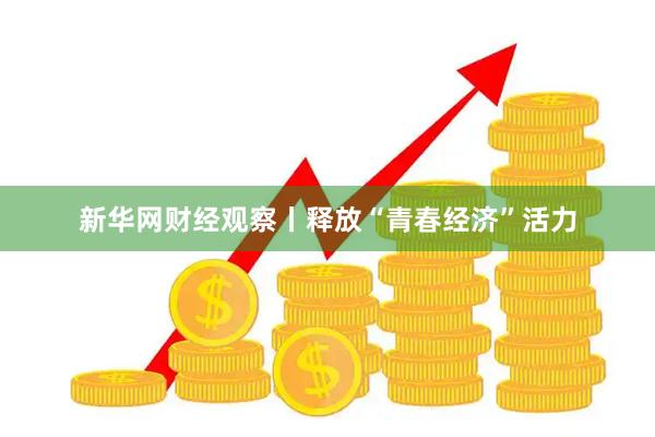 新华网财经观察丨释放“青春经济”活力