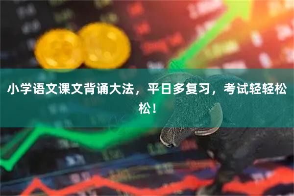 小学语文课文背诵大法，平日多复习，考试轻轻松松！