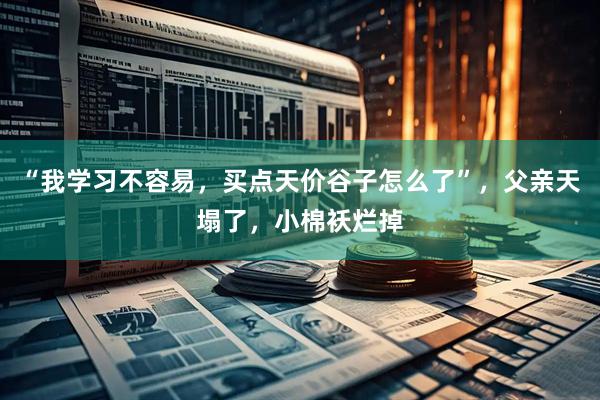 “我学习不容易，买点天价谷子怎么了”，父亲天塌了，小棉袄烂掉