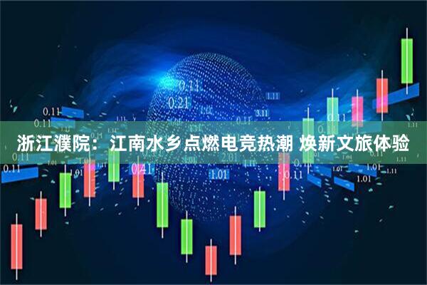 浙江濮院：江南水乡点燃电竞热潮 焕新文旅体验