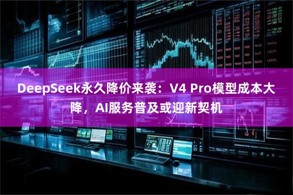DeepSeek永久降价来袭：V4 Pro模型成本大降，AI服务普及或迎新契机