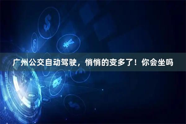 广州公交自动驾驶,悄悄的变多了!你会坐吗