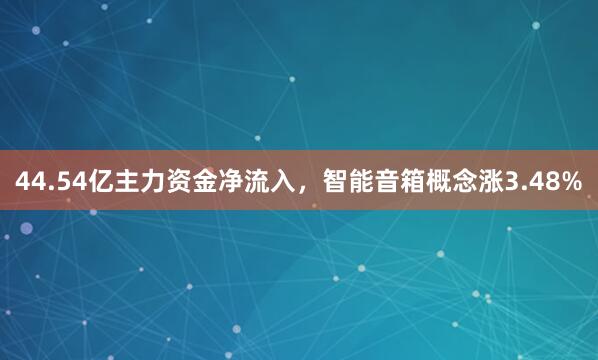 44.54亿主力资金净流入，智能音箱概念涨3.48%
