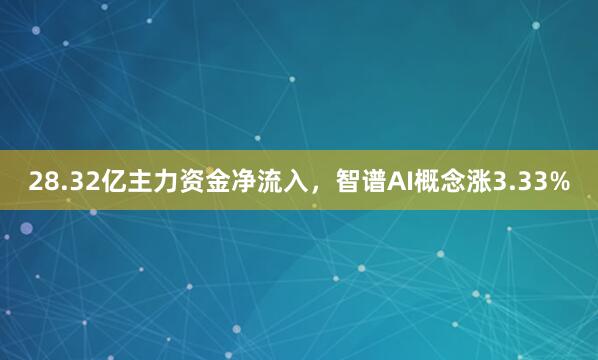 28.32亿主力资金净流入，智谱AI概念涨3.33%