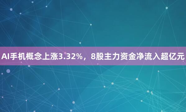 AI手机概念上涨3.32%，8股主力资金净流入超亿元