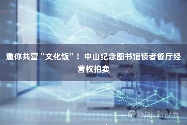 邀你共营“文化饭”！中山纪念图书馆读者餐厅经营权拍卖