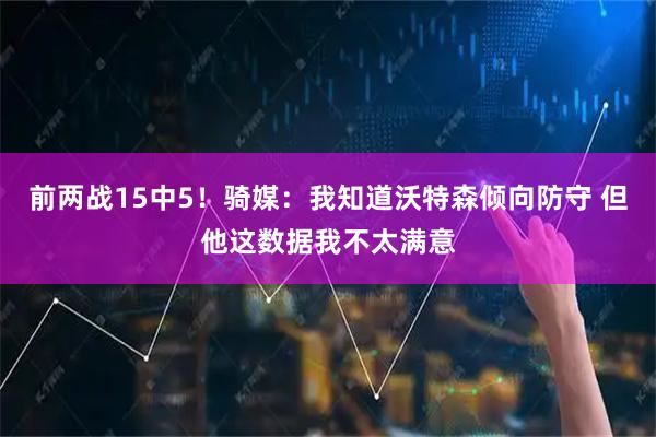 前两战15中5！骑媒：我知道沃特森倾向防守 但他这数据我不太满意