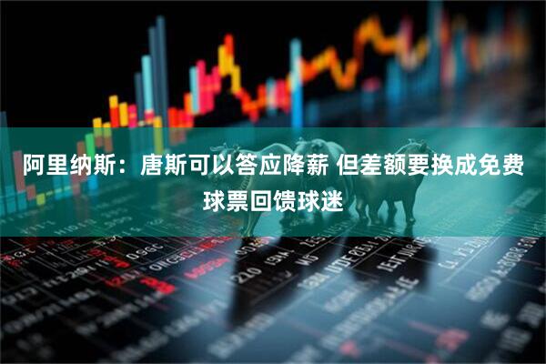 阿里纳斯：唐斯可以答应降薪 但差额要换成免费球票回馈球迷