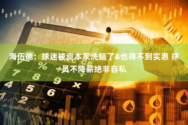 海伍德：球迷被资本家洗脑了&也得不到实惠 球员不降薪绝非自私