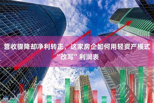 营收骤降却净利转正,这家房企如何用轻资产模式“改写”利润表